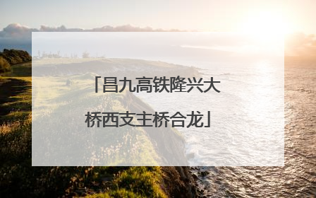昌九高铁隆兴大桥西支主桥合龙
