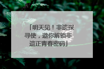 明天见！非遗探寻使，邀你解锁非遗正青春密码