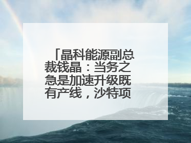晶科能源副总裁钱晶：当务之急是加速升级既有产线，沙特项目正推进中