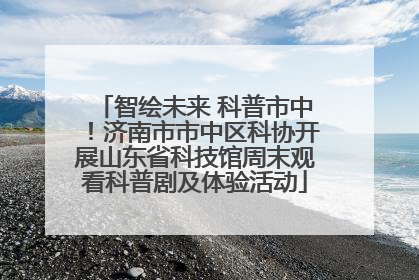 智绘未来 科普市中！济南市市中区科协开展山东省科技馆周末观看科普剧及体验活动