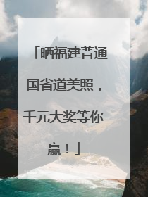 晒福建普通国省道美照，千元大奖等你赢！