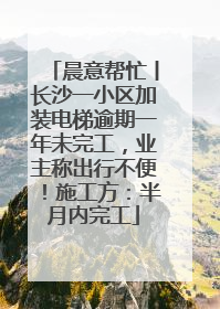 晨意帮忙丨长沙一小区加装电梯逾期一年未完工，业主称出行不便！施工方：半月内完工