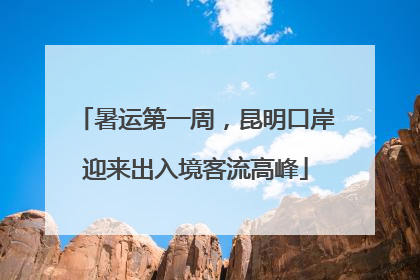 暑运第一周，昆明口岸迎来出入境客流高峰