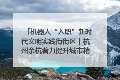 机器人“入职”新时代文明实践街街区｜杭州余杭着力提升城市精细化智能化管理水平