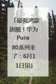 最强鸿蒙旗舰！华为Pura 80系列来了：6月11日见