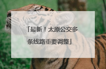 最新！太原公交多条线路重要调整
