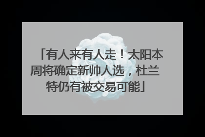 有人来有人走！太阳本周将确定新帅人选，杜兰特仍有被交易可能
