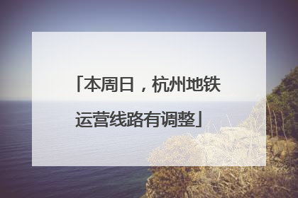 本周日，杭州地铁运营线路有调整