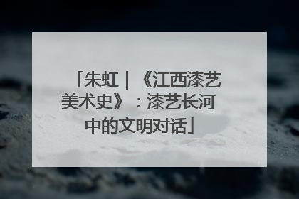 朱虹｜《江西漆艺美术史》：漆艺长河中的文明对话