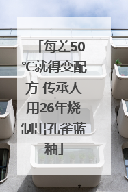 每差50℃就得变配方 传承人用26年烧制出孔雀蓝釉