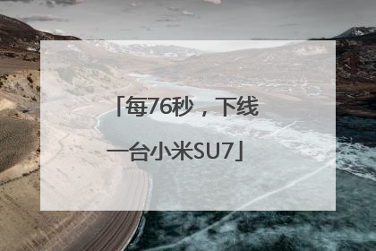 每76秒，下线一台小米SU7