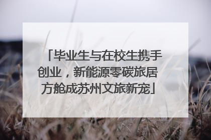 毕业生与在校生携手创业，新能源零碳旅居方舱成苏州文旅新宠