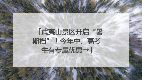 武夷山景区开启“暑期档”！今年中、高考生有专属优惠→