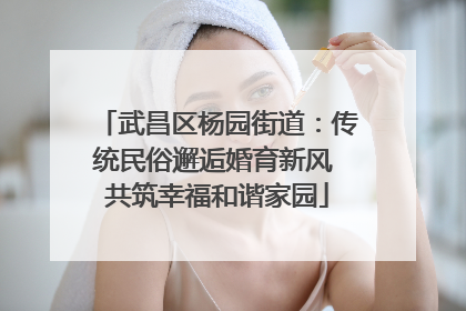武昌区杨园街道：传统民俗邂逅婚育新风 共筑幸福和谐家园