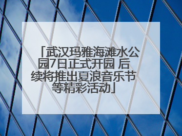武汉玛雅海滩水公园7日正式开园 后续将推出夏浪音乐节等精彩活动