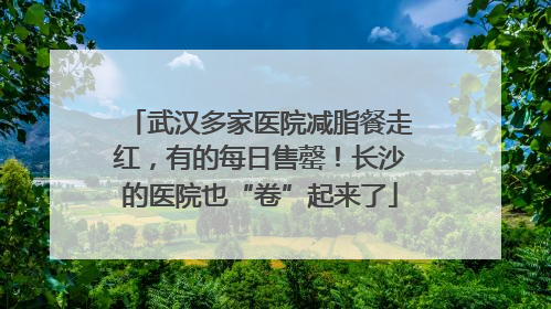 武汉多家医院减脂餐走红，有的每日售罄！长沙的医院也“卷”起来了
