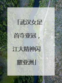 武汉女足首夺亚冠，江大精神闪耀亚洲