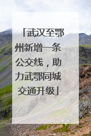 武汉至鄂州新增一条公交线，助力武鄂同城交通升级