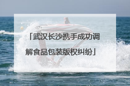 武汉长沙携手成功调解食品包装版权纠纷