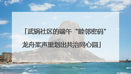 武锅社区的端午“睦邻密码”龙舟桨声里划出共治同心圆