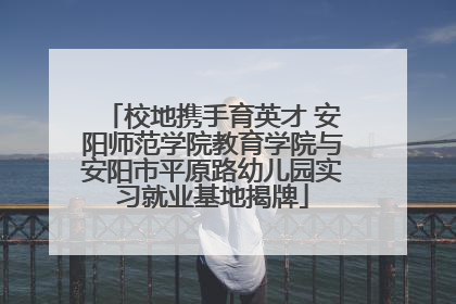 校地携手育英才 安阳师范学院教育学院与安阳市平原路幼儿园实习就业基地揭牌