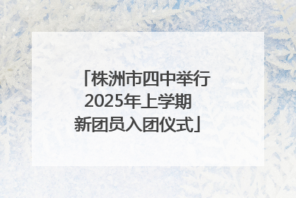 株洲市四中举行2025年上学期新团员入团仪式