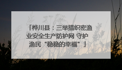 桦川县：三举措织密渔业安全生产防护网 守护渔民“稳稳的幸福”