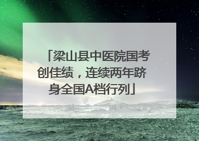 梁山县中医院国考创佳绩，连续两年跻身全国A档行列