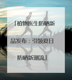 植物医生防晒新品发布：引领夏日防晒新潮流