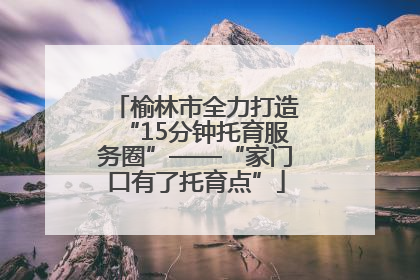 榆林市全力打造“15分钟托育服务圈”——“家门口有了托育点”