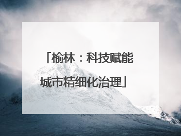 榆林：科技赋能城市精细化治理