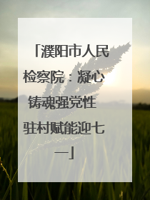 濮阳市人民检察院：凝心铸魂强党性 驻村赋能迎七一
