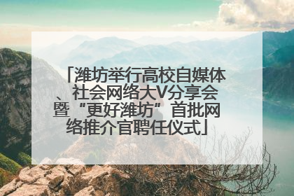 潍坊举行高校自媒体、社会网络大V分享会暨“更好潍坊”首批网络推介官聘任仪式