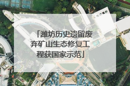 潍坊历史遗留废弃矿山生态修复工程获国家示范