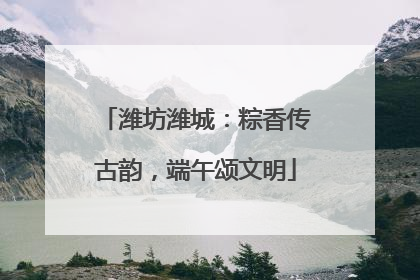 潍坊潍城：粽香传古韵，端午颂文明
