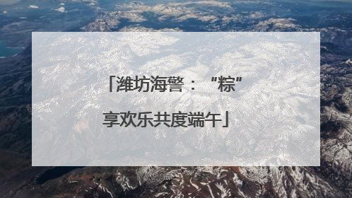 潍坊海警：“粽”享欢乐共度端午