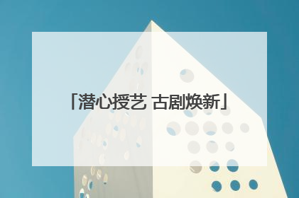 潜心授艺 古剧焕新