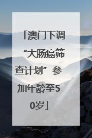 澳门下调“大肠癌筛查计划”参加年龄至50岁