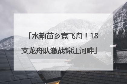 水韵苗乡竞飞舟！18支龙舟队激战锦江河畔