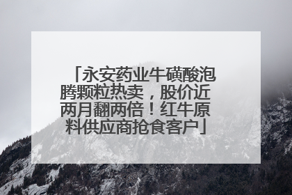 永安药业牛磺酸泡腾颗粒热卖，股价近两月翻两倍！红牛原料供应商抢食客户