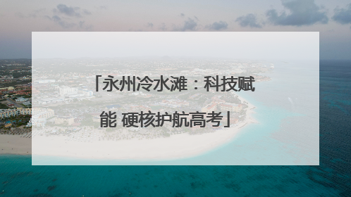 永州冷水滩：科技赋能 硬核护航高考