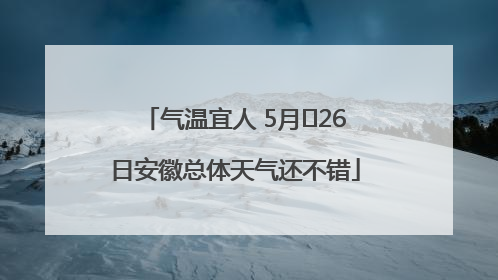 气温宜人 5月﻿26日安徽总体天气还不错