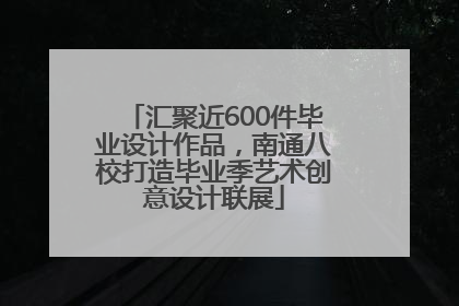 汇聚近600件毕业设计作品，南通八校打造毕业季艺术创意设计联展