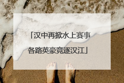汉中再掀水上赛事 各路英豪竞逐汉江