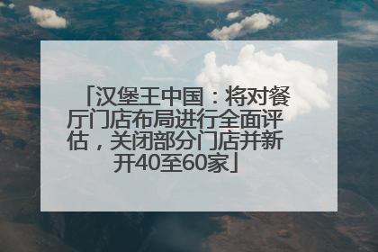 汉堡王中国：将对餐厅门店布局进行全面评估，关闭部分门店并新开40至60家