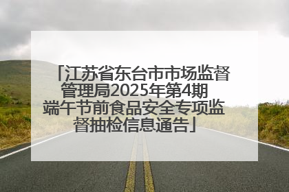 江苏省东台市市场监督管理局2025年第4期端午节前食品安全专项监督抽检信息通告