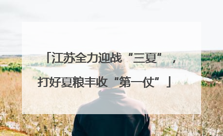 江苏全力迎战“三夏”，打好夏粮丰收“第一仗”