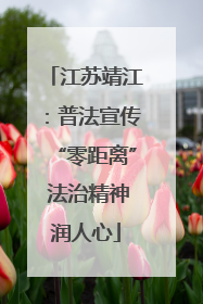 江苏靖江：普法宣传“零距离” 法治精神润人心