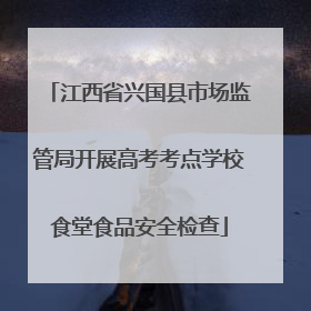 江西省兴国县市场监管局开展高考考点学校食堂食品安全检查