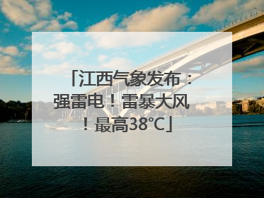 江西气象发布：强雷电！雷暴大风！最高38℃